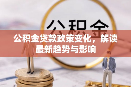 茶山公积金贷款政策变化，解读最新趋势与影响