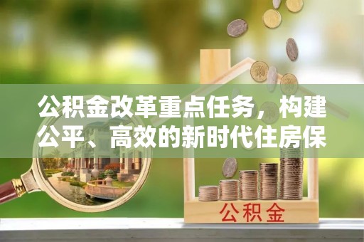 茶山公积金改革重点任务，构建公平、高效的新时代住房保障体系