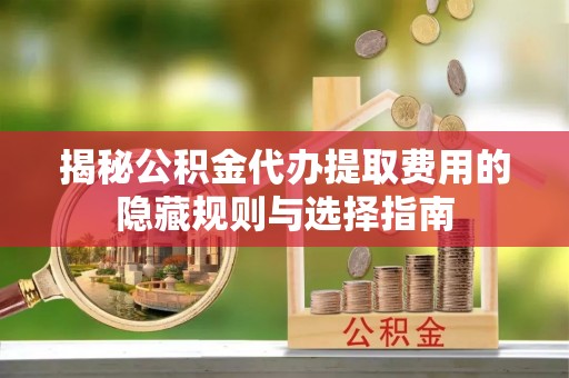 茶山揭秘公积金代办提取费用的隐藏规则与选择指南