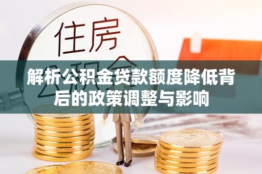 茶山解析公积金贷款额度降低背后的政策调整与影响