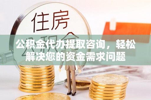 茶山公积金代办提取咨询，轻松解决您的资金需求问题