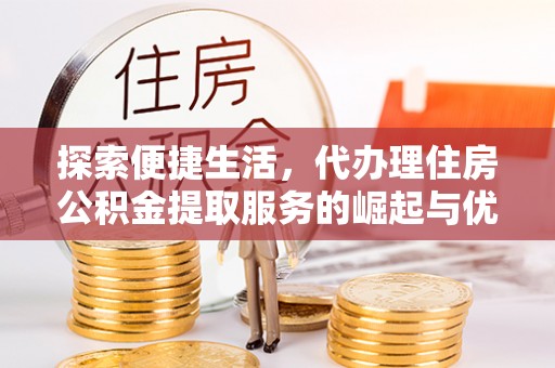 茶山探索便捷生活，代办理住房公积金提取服务的崛起与优势