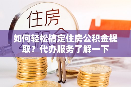茶山如何轻松搞定住房公积金提取？代办服务了解一下