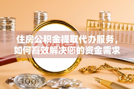 茶山住房公积金提取代办服务，如何高效解决您的资金需求
