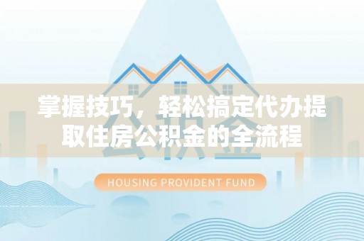 茶山掌握技巧，轻松搞定代办提取住房公积金的全流程