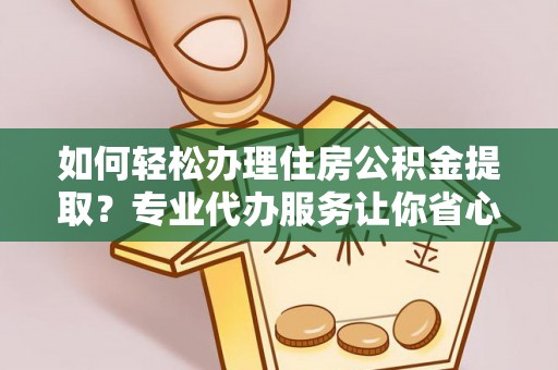 茶山如何轻松办理住房公积金提取？专业代办服务让你省心无忧