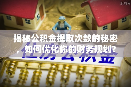 茶山揭秘公积金提取次数的秘密，如何优化你的财务规划？