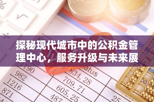 茶山探秘现代城市中的公积金管理中心，服务升级与未来展望