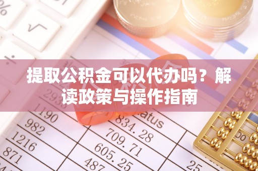 茶山提取公积金可以代办吗？解读政策与操作指南