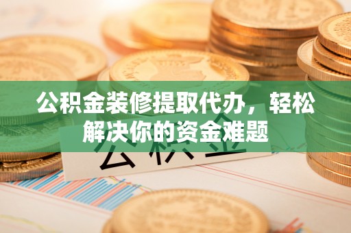 茶山公积金装修提取代办，轻松解决你的资金难题