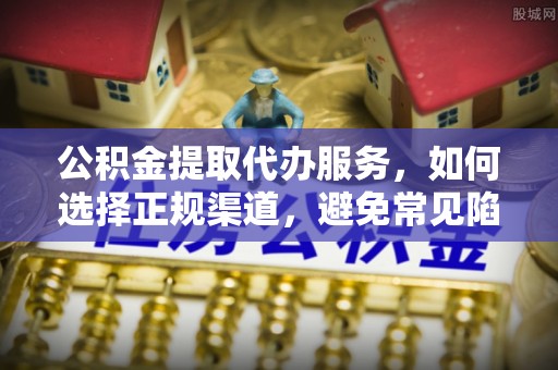 茶山公积金提取代办服务，如何选择正规渠道，避免常见陷阱