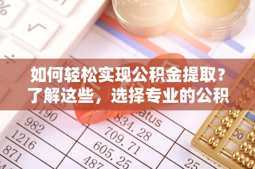茶山如何轻松实现公积金提取？了解这些，选择专业的公积金提取代办服务