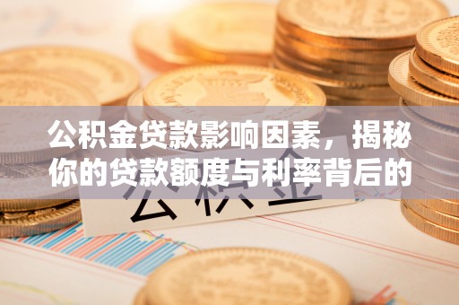 茶山公积金贷款影响因素，揭秘你的贷款额度与利率背后的秘密