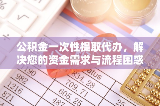 茶山公积金一次性提取代办，解决您的资金需求与流程困惑