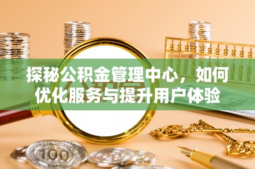 茶山探秘公积金管理中心，如何优化服务与提升用户体验