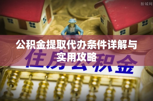 茶山公积金提取代办条件详解与实用攻略