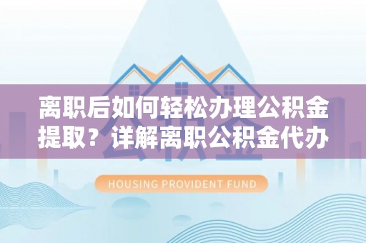 茶山离职后如何轻松办理公积金提取？详解离职公积金代办提取流程