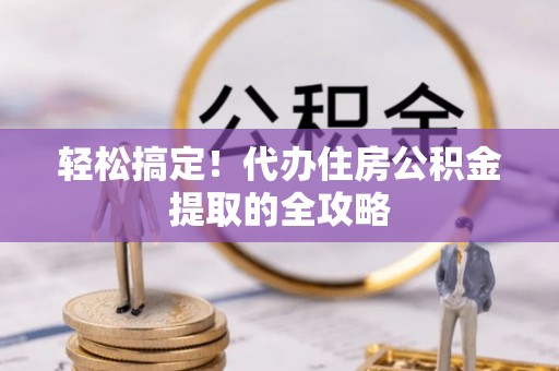 茶山轻松搞定！代办住房公积金提取的全攻略