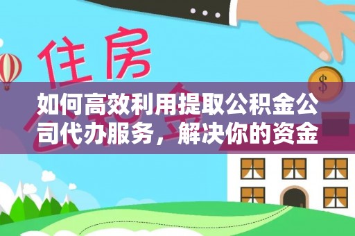 茶山如何高效利用提取公积金公司代办服务，解决你的资金难题