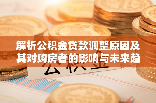 茶山解析公积金贷款调整原因及其对购房者的影响与未来趋势