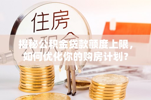 茶山揭秘公积金贷款额度上限，如何优化你的购房计划？