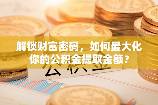 茶山解锁财富密码，如何最大化你的公积金提取金额？
