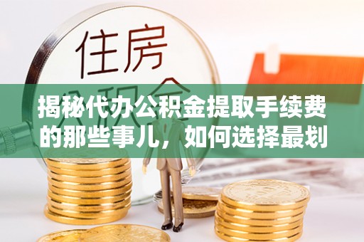 茶山揭秘代办公积金提取手续费的那些事儿，如何选择最划算的服务？