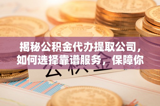 茶山揭秘公积金代办提取公司，如何选择靠谱服务，保障你的资金安全