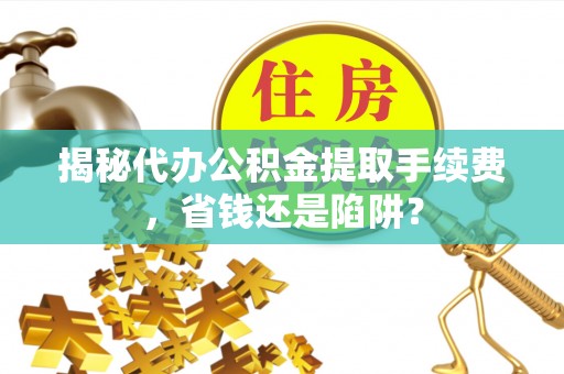 茶山揭秘代办公积金提取手续费，省钱还是陷阱？