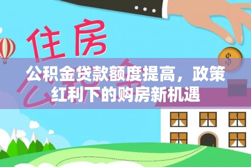 茶山公积金贷款额度提高，政策红利下的购房新机遇