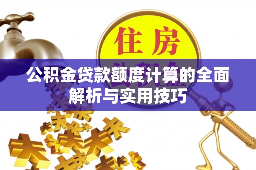 茶山公积金贷款额度计算的全面解析与实用技巧