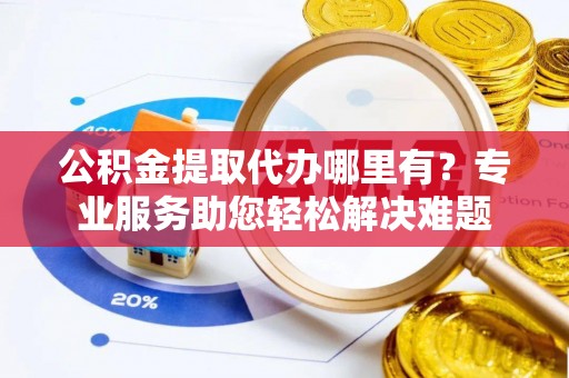 茶山公积金提取代办哪里有？专业服务助您轻松解决难题