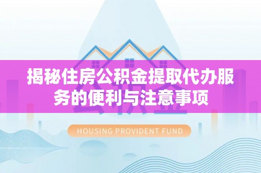 茶山揭秘住房公积金提取代办服务的便利与注意事项