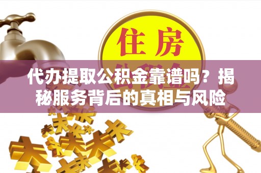 茶山代办提取公积金靠谱吗？揭秘服务背后的真相与风险