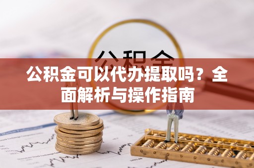 茶山公积金可以代办提取吗？全面解析与操作指南