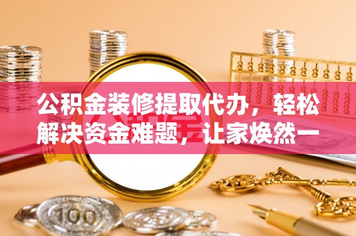 茶山公积金装修提取代办，轻松解决资金难题，让家焕然一新