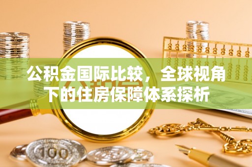 茶山公积金国际比较，全球视角下的住房保障体系探析