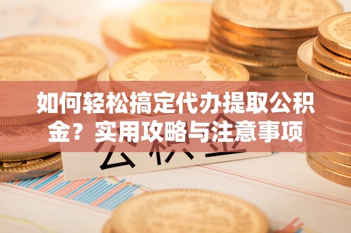 茶山如何轻松搞定代办提取公积金？实用攻略与注意事项