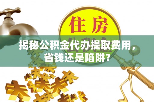 茶山揭秘公积金代办提取费用，省钱还是陷阱？