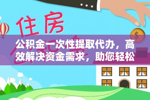茶山公积金一次性提取代办，高效解决资金需求，助您轻松应对生活难题