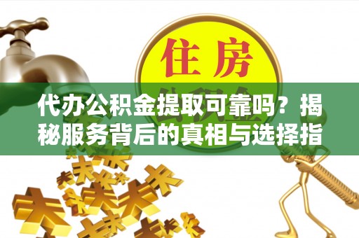茶山代办公积金提取可靠吗？揭秘服务背后的真相与选择指南