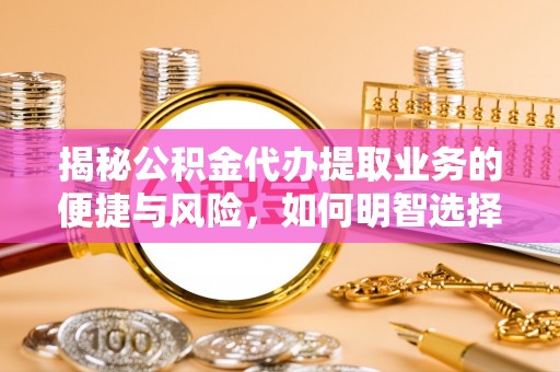 茶山揭秘公积金代办提取业务的便捷与风险，如何明智选择？