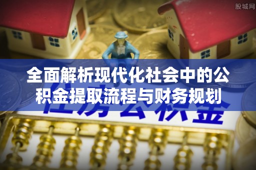 茶山全面解析现代化社会中的公积金提取流程与财务规划
