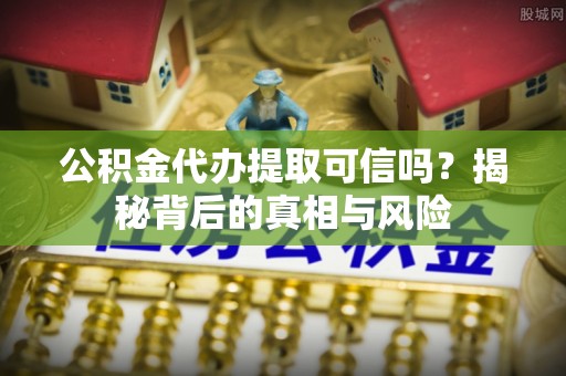 茶山公积金代办提取可信吗？揭秘背后的真相与风险