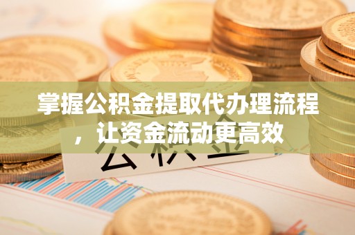 茶山掌握公积金提取代办理流程，让资金流动更高效