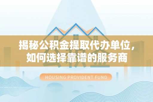 茶山揭秘公积金提取代办单位，如何选择靠谱的服务商