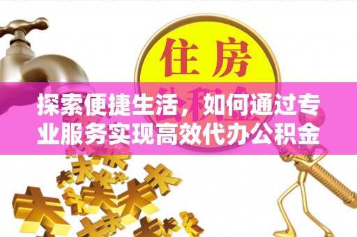 茶山探索便捷生活，如何通过专业服务实现高效代办公积金提取