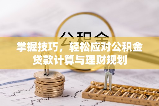 茶山掌握技巧，轻松应对公积金贷款计算与理财规划