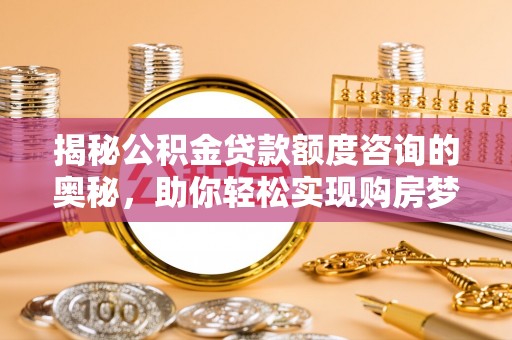 茶山揭秘公积金贷款额度咨询的奥秘，助你轻松实现购房梦想