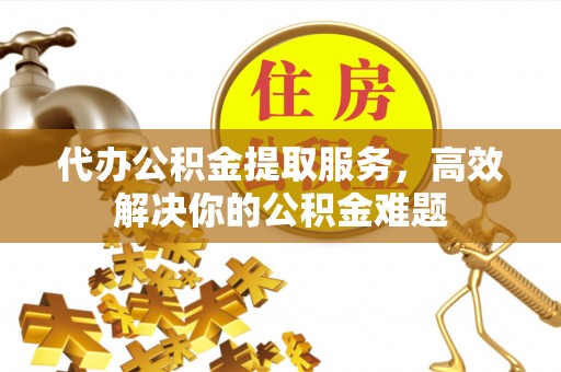 茶山代办公积金提取服务，高效解决你的公积金难题